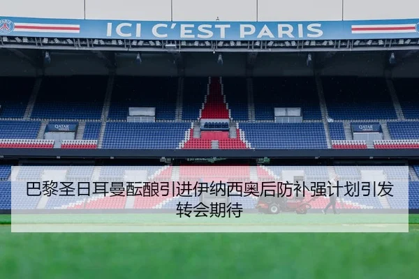 巴黎圣日耳曼酝酿引进伊纳西奥后防补强计划引发转会期待
