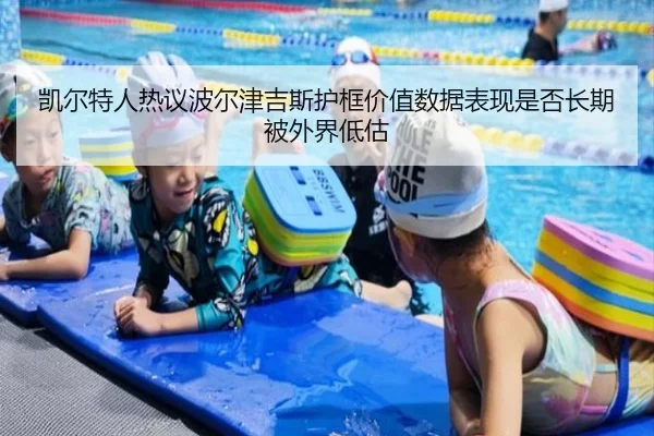 凯尔特人热议波尔津吉斯护框价值数据表现是否长期被外界低估