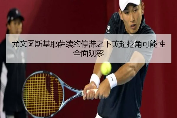 尤文图斯基耶萨续约停滞之下英超挖角可能性全面观察 - kaiyun