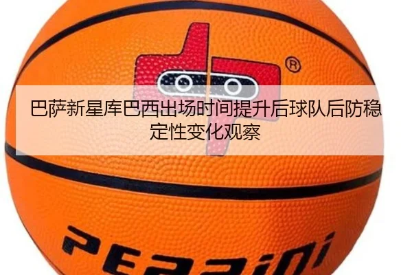 巴萨新星库巴西出场时间提升后球队后防稳定性变化观察