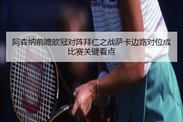 阿森纳前瞻欧冠对阵拜仁之战萨卡边路对位成比赛关键看点 - kaiyun