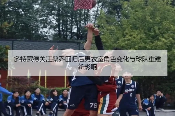 多特蒙德关注桑乔回归后更衣室角色变化与球队重建新影响 | kaiyun