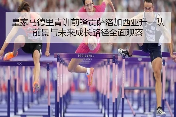 皇家马德里青训前锋贡萨洛加西亚升一队前景与未来成长路径全面观察 | kaiyun