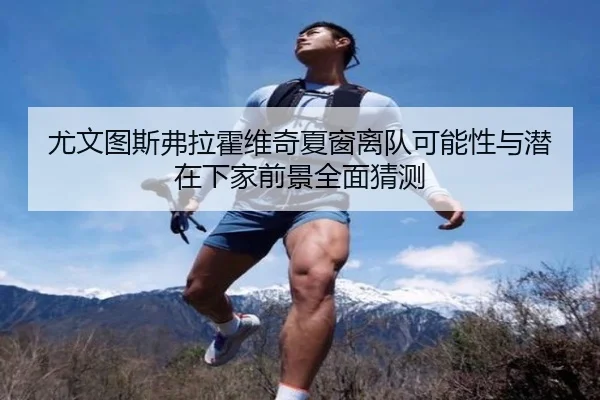 尤文图斯弗拉霍维奇夏窗离队可能性与潜在下家前景全面猜测 | kaiyun