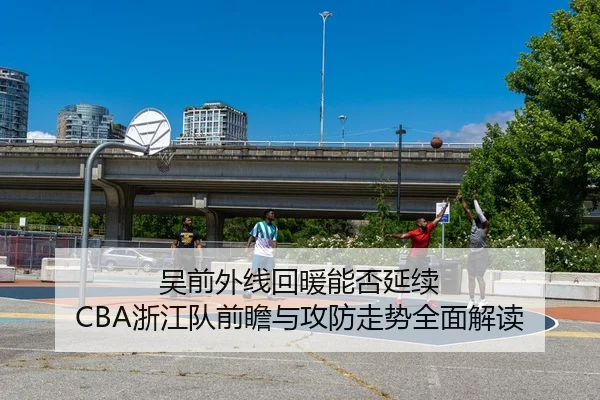 吴前外线回暖能否延续 CBA浙江队前瞻与攻防走势全面解读 - kaiyun