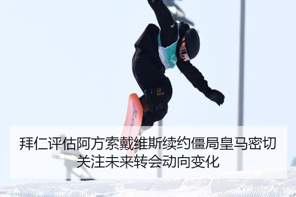 拜仁评估阿方索戴维斯续约僵局皇马密切关注未来转会动向变化 - kaiyun