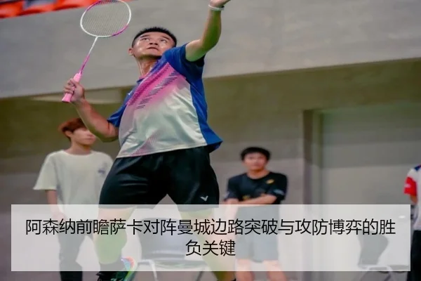 阿森纳前瞻萨卡对阵曼城边路突破与攻防博弈的胜负关键