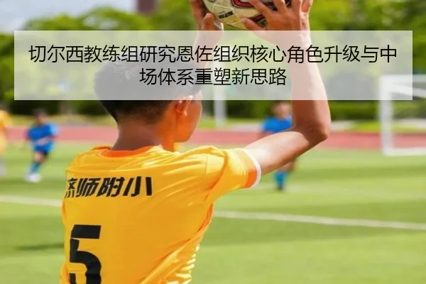 切尔西教练组研究恩佐组织核心角色升级与中场体系重塑新思路 - kaiyun