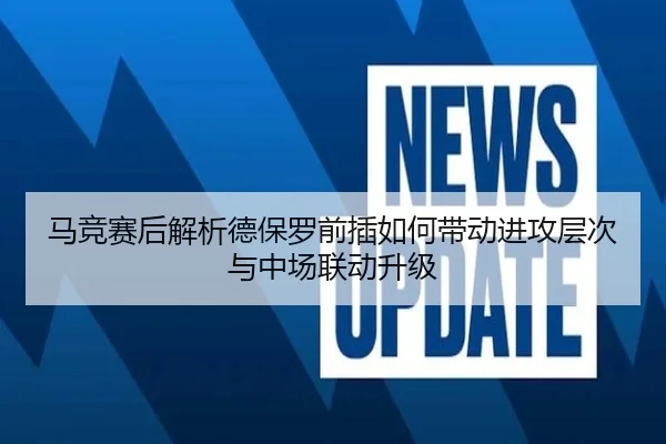 马竞赛后解析德保罗前插如何带动进攻层次与中场联动升级