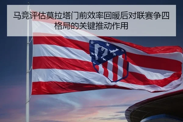 马竞评估莫拉塔门前效率回暖后对联赛争四格局的关键推动作用
