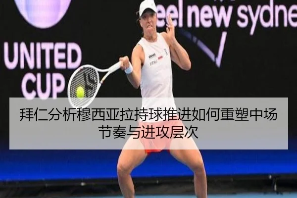 拜仁分析穆西亚拉持球推进如何重塑中场节奏与进攻层次