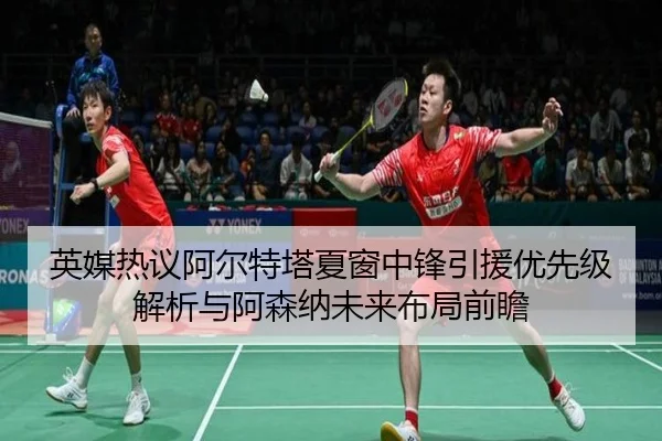 英媒热议阿尔特塔夏窗中锋引援优先级解析与阿森纳未来布局前瞻 - kaiyun